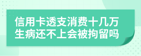 信用卡透支消费十几万生病还不上会被拘留吗