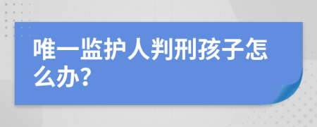 唯一监护人判刑孩子怎么办？