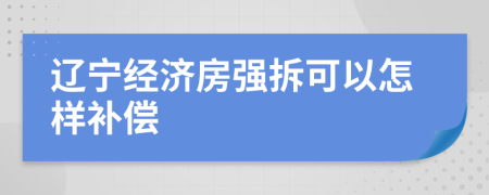 辽宁经济房强拆可以怎样补偿