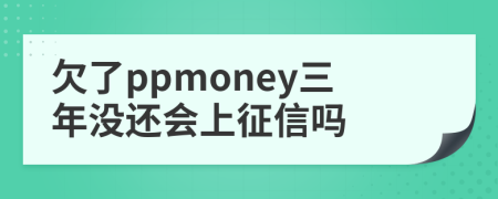 欠了ppmoney三年没还会上征信吗