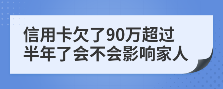 信用卡欠了90万超过半年了会不会影响家人