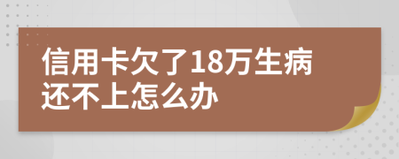 信用卡欠了18万生病还不上怎么办