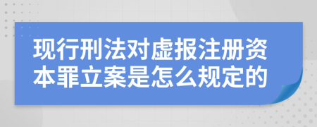 现行刑法对虚报注册资本罪立案是怎么规定的