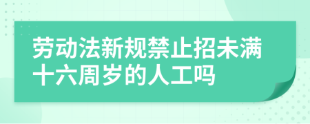 劳动法新规禁止招未满十六周岁的人工吗