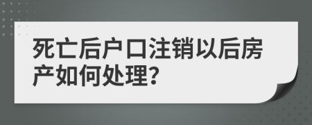 死亡后户口注销以后房产如何处理？