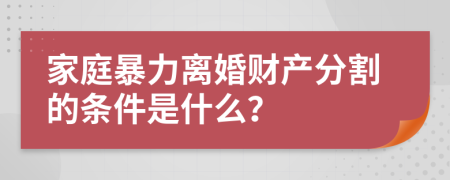 家庭暴力离婚财产分割的条件是什么？