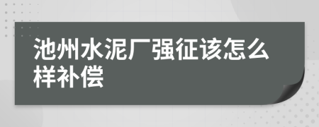 池州水泥厂强征该怎么样补偿