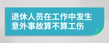 退休人员在工作中发生意外事故算不算工伤