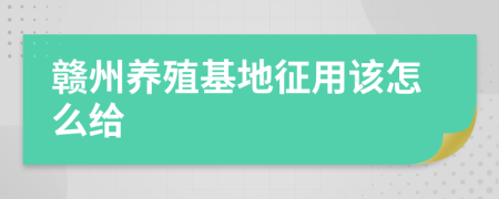赣州养殖基地征用该怎么给