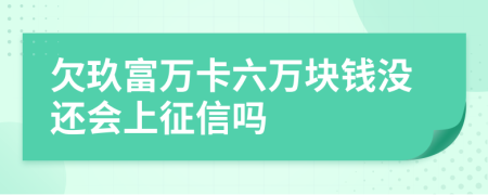 欠玖富万卡六万块钱没还会上征信吗