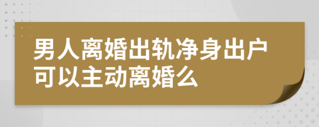 男人离婚出轨净身出户可以主动离婚么