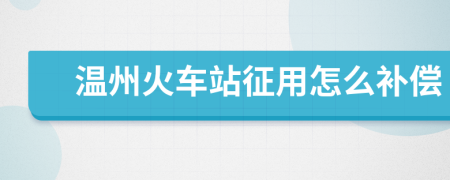 温州火车站征用怎么补偿