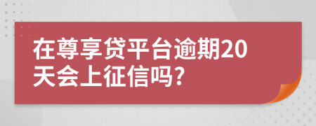 在尊享贷平台逾期20天会上征信吗?