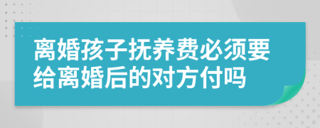 离婚孩子抚养费必须要给离婚后的对方付吗