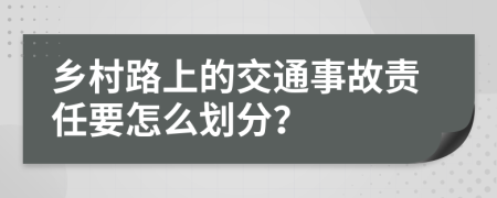 乡村路上的交通事故责任要怎么划分？