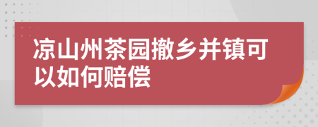 凉山州茶园撤乡并镇可以如何赔偿