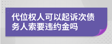 代位权人可以起诉次债务人索要违约金吗