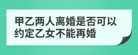 甲乙两人离婚是否可以约定乙女不能再婚