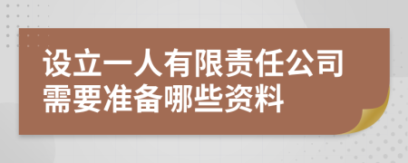 设立一人有限责任公司需要准备哪些资料