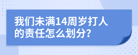 我们未满14周岁打人的责任怎么划分？