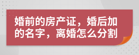 婚前的房产证，婚后加的名字，离婚怎么分割