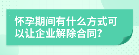 怀孕期间有什么方式可以让企业解除合同？