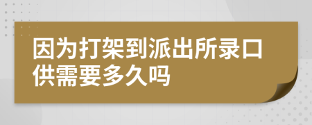 因为打架到派出所录口供需要多久吗