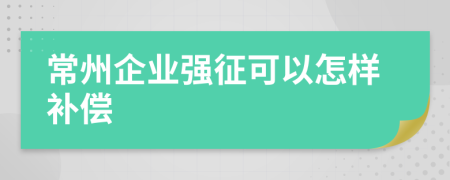 常州企业强征可以怎样补偿