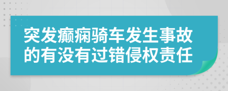 突发癫痫骑车发生事故的有没有过错侵权责任