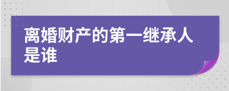 离婚财产的第一继承人是谁