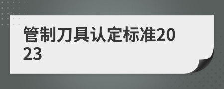 管制刀具认定标准2023