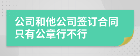 公司和他公司签订合同只有公章行不行