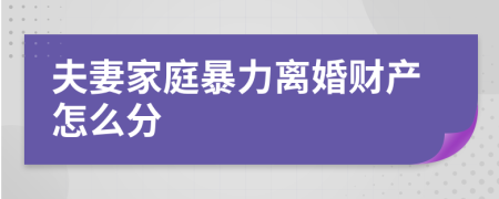 夫妻家庭暴力离婚财产怎么分