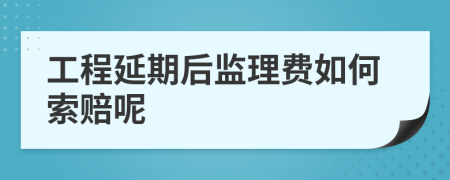 工程延期后监理费如何索赔呢