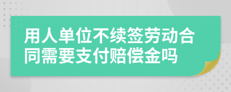 用人单位不续签劳动合同需要支付赔偿金吗