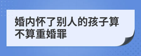 婚内怀了别人的孩子算不算重婚罪