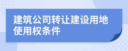 建筑公司转让建设用地使用权条件