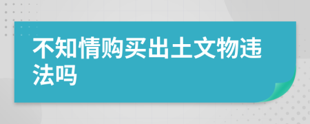 不知情购买出土文物违法吗