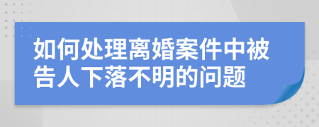 如何处理离婚案件中被告人下落不明的问题