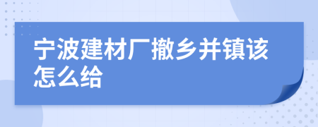 宁波建材厂撤乡并镇该怎么给