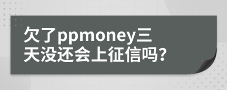 欠了ppmoney三天没还会上征信吗？