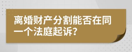 离婚财产分割能否在同一个法庭起诉？