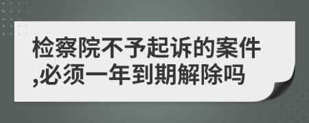 检察院不予起诉的案件,必须一年到期解除吗