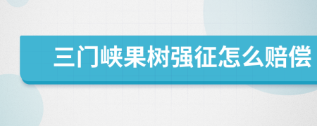 三门峡果树强征怎么赔偿