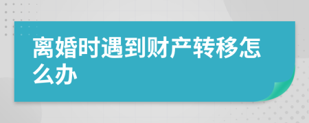 离婚时遇到财产转移怎么办