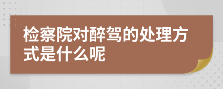 检察院对醉驾的处理方式是什么呢