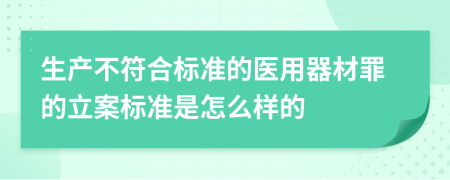 生产不符合标准的医用器材罪的立案标准是怎么样的