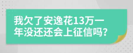 我欠了安逸花13万一年没还还会上征信吗？