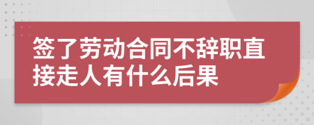 签了劳动合同不辞职直接走人有什么后果