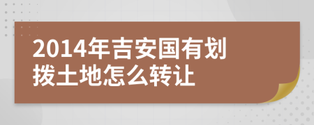2014年吉安国有划拨土地怎么转让